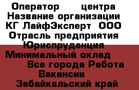 Оператор Call-центра › Название организации ­ КГ ЛайфЭксперт, ООО › Отрасль предприятия ­ Юриспруденция › Минимальный оклад ­ 40 000 - Все города Работа » Вакансии   . Забайкальский край